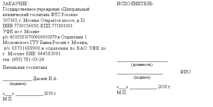 Подпись: ЗАКАЗЧИК:
Государственное учреждение «Центральный клинический госпиталь ФТС России»
г. Москва. Открытое шоссе
; :
УФК по г. Москве
р/с в Отделении 1 Московского ГТУ Банка России г. Москва;
л/с в отделении по ВАО УФК по
г. Москве
Начальник госпиталя
____________ А.
(подпись)
«___» ____________ 2010 г.
М.П.
ИСПОЛНИТЕЛЬ:
_____________________
(должность)
___________________ ФИО
(подпись)
«___» ____________ 2010 г.
М.П.