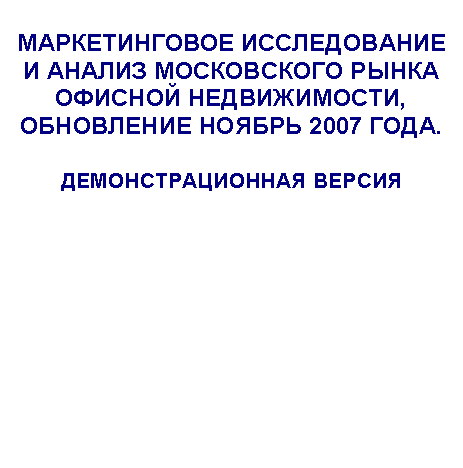 Подпись: МАРКЕТИНГОВОЕ ИССЛЕДОВАНИЕ И АНАЛИЗ МОСКОВСКОГО РЫНКА ОФИСНОЙ НЕДВИЖИМОСТИ, ОБНОВЛЕНИЕ НОЯБРЬ 2007 ГОДА.
ДЕМОНСТРАЦИОННАЯ ВЕРСИЯ