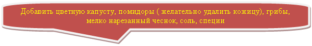 Скругленная прямоугольная выноска: Добавить цветную капусту, помидоры ( желательно удалить кожицу), грибы, мелко нарезанный чеснок, соль, специи
