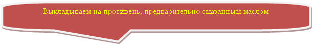 Скругленная прямоугольная выноска: Выкладываем на противень, предварительно смазанным маслом