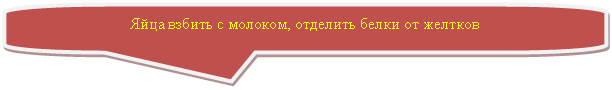 Скругленная прямоугольная выноска: Яйца взбить с молоком, отделить белки от желтков