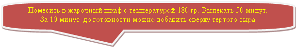 Скругленная прямоугольная выноска: Помесить в жарочный шкаф с температурой 180 гр. Выпекать 30 минут. За 10 минут до готовности можно добавить сверху тертого сыра