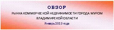 Подпись: ОБЗОР
РЫНКА КОММЕРЧЕСКОЙ НЕДВИЖИМОСТИ ГОРОДА МУРОМ
ВЛАДИМИРСКОЙ ОБЛАСТИ
Январь 2013 года