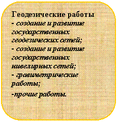 Скругленный прямоугольник: Геодезические работы
- создание и развитие государственных геодезических сетей;
- создание и развитие государственных нивелирных сетей;
- гравиметрические работы;
-прочие работы.