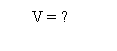 : V = ?