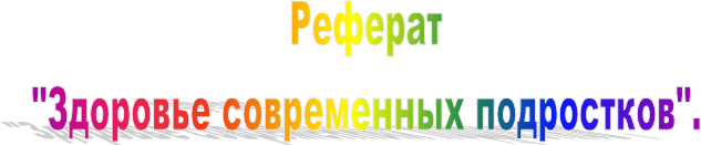 Реферат
"Здоровье современных подростков".
