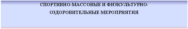 Подпись: СПОРТИВНО-МАССОВЫЕ И ФИЗКУЛЬТУРНО-
ОЗДОРОВИТЕЛЬНЫЕ МЕРОПРИЯТИЯ